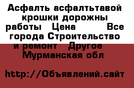 Асфалть асфалтьтавой крошки дорожны работы › Цена ­ 500 - Все города Строительство и ремонт » Другое   . Мурманская обл.